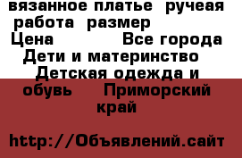 вязанное платье. ручеая работа. размер 116-122. › Цена ­ 4 800 - Все города Дети и материнство » Детская одежда и обувь   . Приморский край